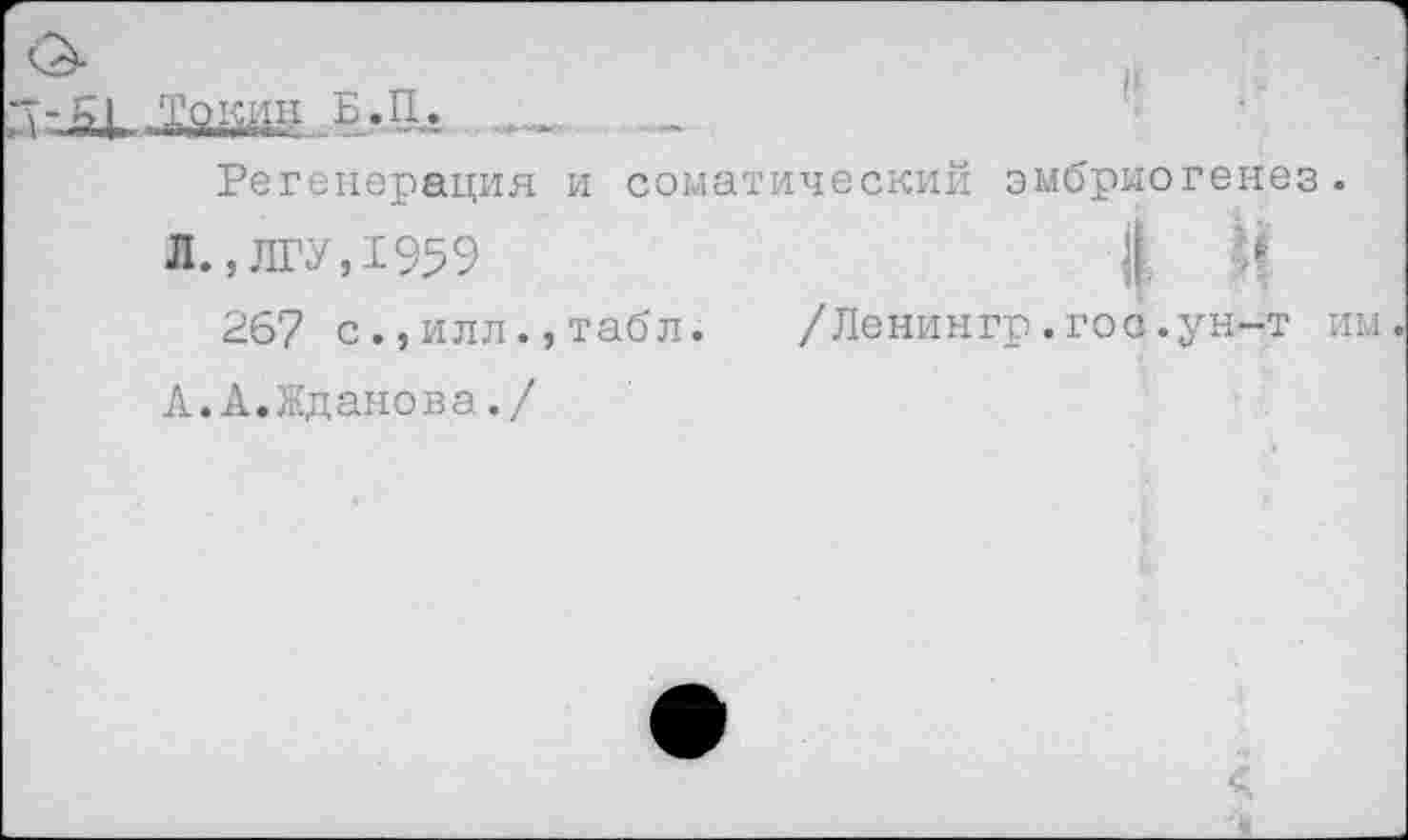 ﻿Л-51
Регенерация и соматический эмбриогенез.
Л., ЛГУ, 1959	| Ц
267 с.,ИЛЛ.,табл. /Ленингр.гос.ун-т им
А.А.Жданова./